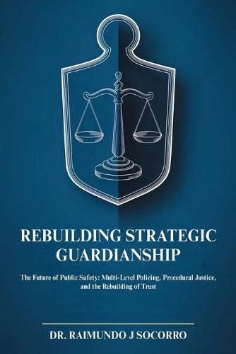 Rebuilding Strategic Guardianship: The Future of Public Safety: Multi-Level Policing, Procedural Justice, and the Rebuilding of Trust  by Dr Raimundo Socorro at Abbey's Bookshop, 