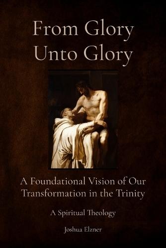 From Glory Unto Glory: A Foundational Vision of Our Transformation in the Trinity - A Spiritual Theology  by Joshua Elzner at Abbey's Bookshop, 