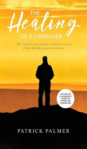 The Healing of a Caregiver: The Road to Acceptance and Recovery From the Loss of a Loved One  by Patrick Palmer at Abbey's Bookshop, 