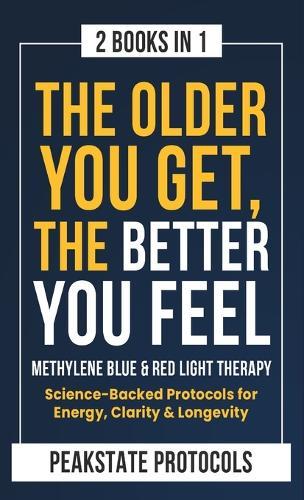 The Older You Get, The Better You Feel. Methylene Blue & Red Light Therapy: Science-Backed Protocols for Energy, Clarity & Longevity: 2 Books in 1  by Peakstate Protocols at Abbey's Bookshop, 