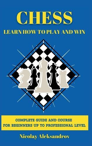 Chess: Guide and Complete Course for Beginners up to Professional Level