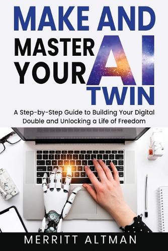 Make and Master Your AI Twin: A Step-by-Step Guide to Building Your Digital Double and Unlocking a Life of Freedom