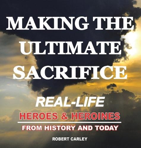 Making the Ultimate Sacrifice: Real-Life Heroes & Heroines From History and Today  by Robert Carley at Abbey's Bookshop, 
