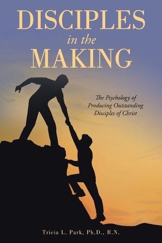 Disciples in the Making: The Psychology of Producing Outstanding Disciples of Christ  by Tricia L Park R N, PH D at Abbey's Bookshop, 