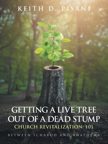 Getting a Live Tree Out of a Dead Stump Church Revitalization: 101: Between Ichabod and Anathema  by Keith D Pisani at Abbey's Bookshop, 