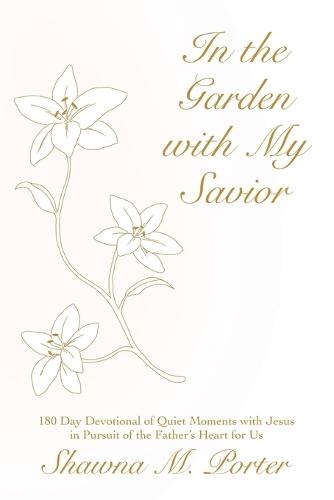 In the Garden with My Savior: 180 Day Devotional of Quiet Moments with Jesus in Pursuit of the Father's Heart for Us  by Shawna M Porter at Abbey's Bookshop, 