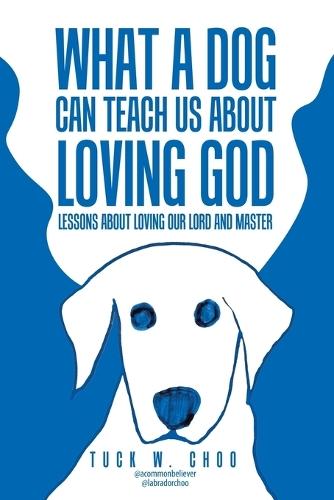 What a Dog Can Teach Us about Loving God: Lessons about loving our Lord and Master