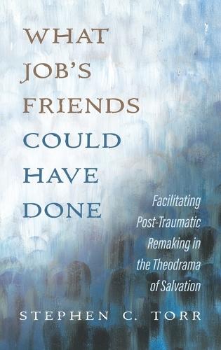 What Job's Friends Could Have Done: Facilitating Post-Traumatic Remaking in the Theodrama of Salvation  by Stephen C Torr at Abbey's Bookshop, 
