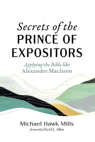 Secrets of the Prince of Expositors: Applying the Bible Like Alexander MacLaren  by Michael Hawk Mills at Abbey's Bookshop, 