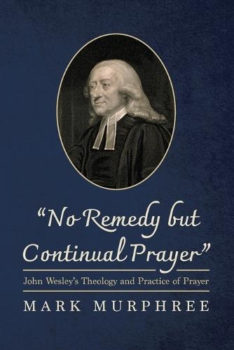 ""No Remedy But Continual Prayer"": John Wesley's Theology and Practice of Prayer  by Mark Murphree at Abbey's Bookshop, 