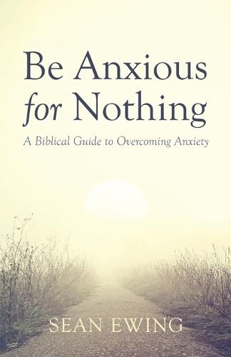 Be Anxious for Nothing: A Biblical Guide to Overcoming Anxiety  by Sean Ewing at Abbey's Bookshop, 