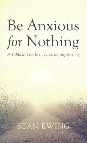 Be Anxious for Nothing: A Biblical Guide to Overcoming Anxiety  by Sean Ewing at Abbey's Bookshop, 