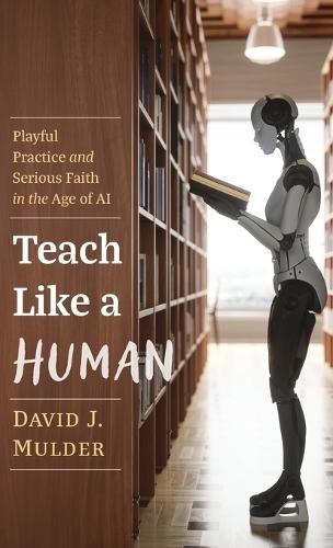 Teach Like a Human: Playful Practice and Serious Faith in the Age of AI  by David J Mulder at Abbey's Bookshop, 