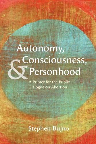 Autonomy, Consciousness, and Personhood: A Primer for the Public Dialogue on Abortion  by Stephen Bujno at Abbey's Bookshop, 