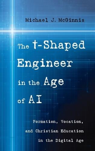 The T-Shaped Engineer in the Age of AI: Formation, Vocation, and Christian Education in the Digital Age  by Michael J McGinnis at Abbey's Bookshop, 