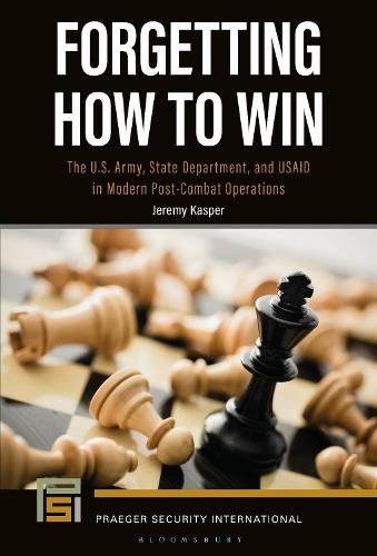 Forgetting How to Win: The U.S. Army, State Department, and USAID in Modern Post-Combat Operations  by Dr. Jeremy Kasper (Joint Special Operations Command, U.S. Army, USA) at Abbey's Bookshop, 