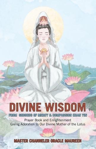 Divine Wisdom From Goddess of Mercy & Compassion Kuan Yin: Prayer Book and Enlightenment Giving Adoration to Our Divine Mother of the Lotus  by Master Channeler Oracle Maureen at Abbey's Bookshop, 