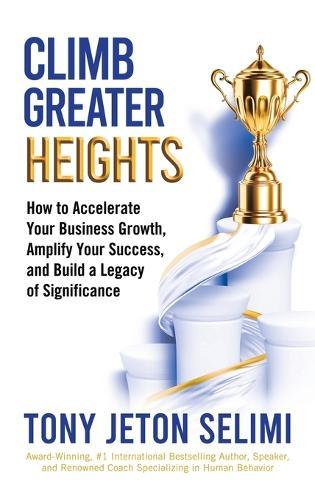 Climb Greater Heights: How to Accelerate Your Business Growth, Amplify Your Success, and Build a Legacy of Significance  by Tony Jeton Selimi at Abbey's Bookshop, 