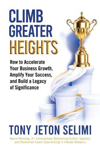 Climb Greater Heights: How to Accelerate Your Business Growth, Amplify Your Success, and Build a Legacy of Significance  by Tony Jeton Selimi at Abbey's Bookshop, 