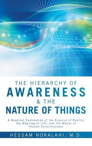 The Hierarchy of Awareness & The Nature of Things: A Quantum Exploration of the Essence of Reality, the Meaning of Life, and the Matter of Human Consciousness  by Hessam Noralahi, M D at Abbey's Bookshop, 