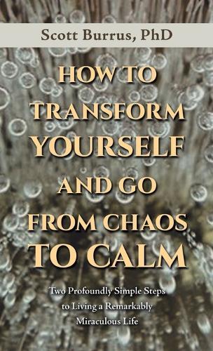 How to Transform Yourself and Go from Chaos to Calm: Two Profoundly Simple Steps to Living a Remarkably Miraculous Life  by Scott Burrus, PhD at Abbey's Bookshop, 