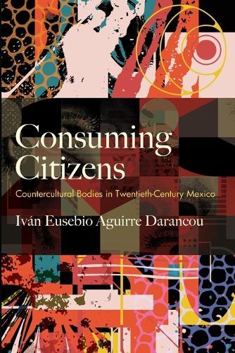 Consuming Citizens: Countercultural Bodies in Twentieth-Century Mexico  by Iván Eusebio Aguirre Darancou at Abbey's Bookshop, 