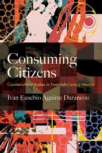 Consuming Citizens: Countercultural Bodies in Twentieth-Century Mexico  by Iván Eusebio Aguirre Darancou at Abbey's Bookshop, 