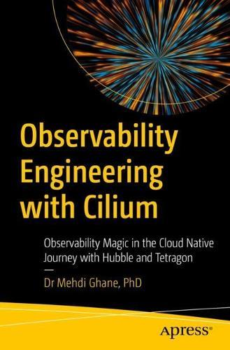 Observability Engineering with Cilium: Observability Magic in the Cloud-Native Journey with Hubble and Tetragon  by Dr. Mehdi Ghane at Abbey's Bookshop, 