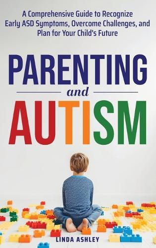 Parenting and Autism: A Comprehensive Guide to Recognize Early ASD Symptoms, Overcome Challenges, and Plan for Your Child's Future  by Linda Ashley at Abbey's Bookshop, 