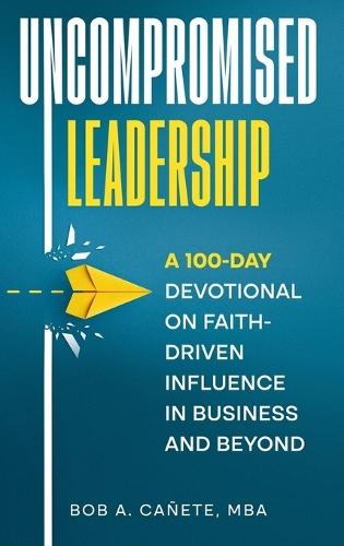 Uncompromised Leadership: A 100-Day Devotional on Faith-Driven Influence in Business and Beyond  by Bob Acero Cañete at Abbey's Bookshop, 