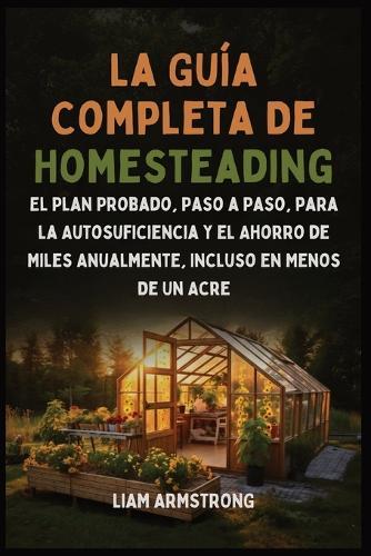 La Guía Completa De Homesteading: El Plan Probado, Paso a Paso, para la Autosuficiencia y el Ahorro de Miles Anualmente, Incluso en Menos de un Acre  by Liam Armstrong at Abbey's Bookshop, 