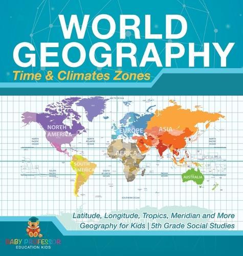 World Geography - Time & Climate Zones - Latitude, Longitude, Tropics, Meridian and More Geography for Kids 5th Grade Social Studies  by Baby Professor at Abbey's Bookshop, 