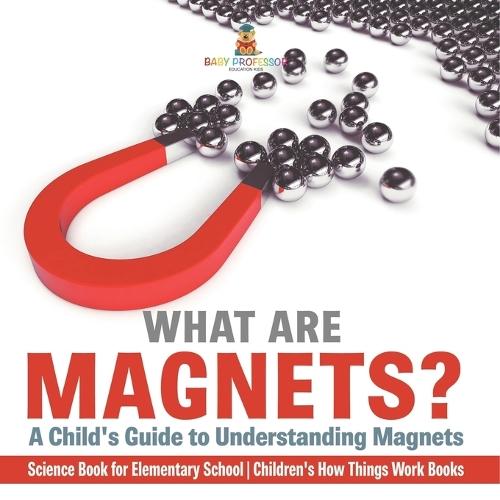 What are Magnets? A Child's Guide to Understanding Magnets - Science Book for Elementary School Children's How Things Work Books  by Baby Professor at Abbey's Bookshop, 