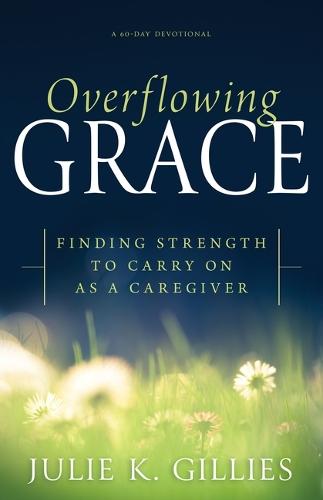 Overflowing Grace: Finding Strength to Carry on as a Caregiver (a 60-Day Devotional)  by Julie K Gillies at Abbey's Bookshop, 