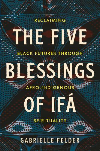 The Five Blessings of Ifá: Reclaiming Black Futures Through Afro-Indigenous Spirituality  by Gabrielle Felder at Abbey's Bookshop, 