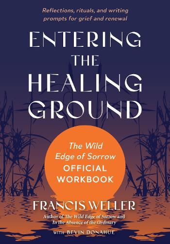 Entering the Healing Ground: The Wild Edge of Sorrow Official Workbook--Reflections, rituals, and meditations for grief and renewal  by Francis Weller at Abbey's Bookshop, 