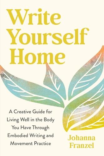Write Yourself Home: A Creative Guide for Living Well in the Body You Have Through Embodied Writing and Movement Practice  by Johanna Franzel at Abbey's Bookshop, 