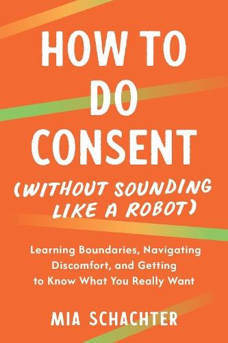 How to Do Consent (without Sounding Like a Robot): Learning Boundaries, Navigating Discomfort, and Getting to Know What You Really Want  by Mia Schachter at Abbey's Bookshop, 