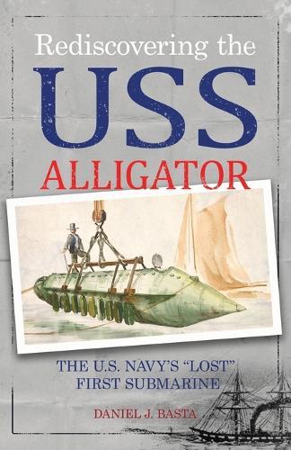 Rediscovering the USS Alligator: The U.S. Navy's ""Lost"" First Submarine  by Daniel J Basta at Abbey's Bookshop, 