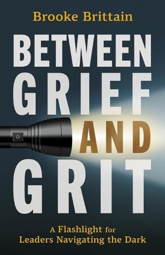 Between Grief and Grit: A Flashlight for Leaders Navigating the Dark  by Brooke Brittain at Abbey's Bookshop, 