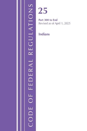 Code of Federal Regulations, Title 25 Indians 300-END, Revised as of April 1, 2025