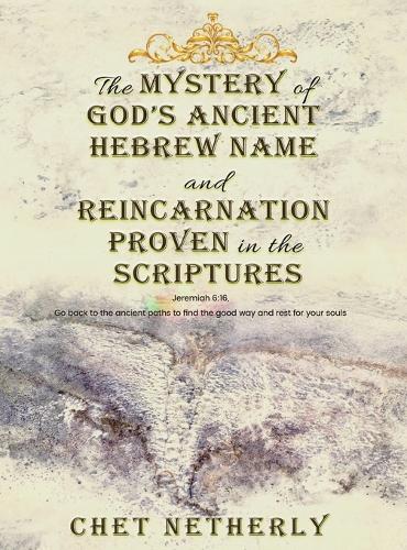 The Mystery of God's Ancient Hebrew Name and Reincarnation Proven in the Scriptures: Jeremiah 6:16, Go back to the ancient paths to find the good way and rest for your souls  by Chet Netherly at Abbey's Bookshop, 