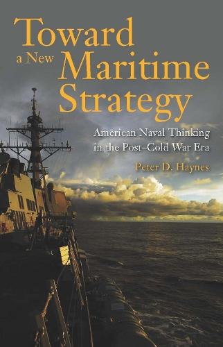 Toward a New Maritime Strategy: American Naval Thinking in the Post-Cold War Era  by Peter Haynes at Abbey's Bookshop, 