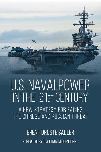U.S. Naval Power in the 21st Century: A New Strategy for Facing the Chinese and Russian Threat  by Brent D Sadler at Abbey's Bookshop, 