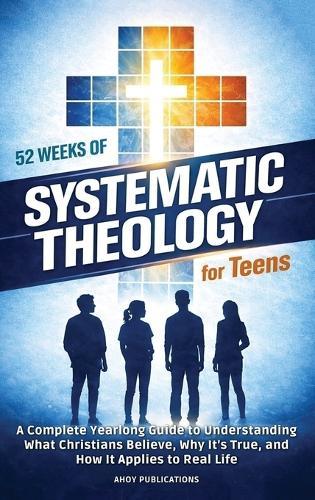 52 Weeks of Systematic Theology for Teens: A Complete Yearlong Guide to Understanding What Christians Believe, Why It's True, and How It Applies to Real Life  by Ahoy Publications at Abbey's Bookshop, 