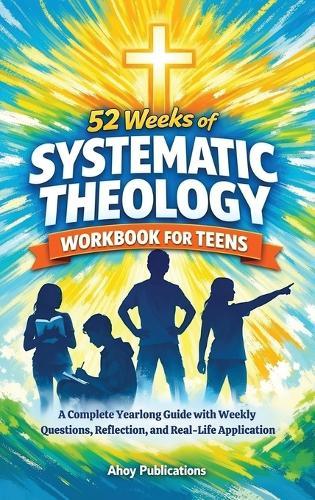 52 Weeks of Systematic Theology Workbook for Teens: A Complete Yearlong Guide with Weekly Questions, Reflection, and Real-Life Application  by Ahoy Publications at Abbey's Bookshop, 