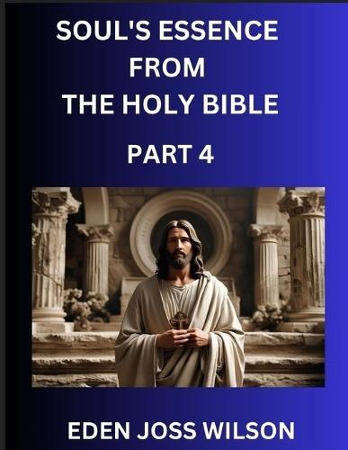 Soul's Essence from The Holy Bible (Part 4)- A Theological Expedition, the Pursuit of Divine Revelation and Truth based on the Holy Bible, Unfolding the Character of Soul and God in Scripture  by Eden Joss Wilson at Abbey's Bookshop, 
