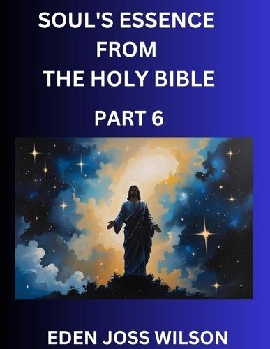 Soul's Essence from The Holy Bible (Part 6)- A Theological Expedition, the Pursuit of Divine Revelation and Truth based on the Holy Bible, Unfolding the Character of Soul and God in Scripture  by Eden Joss Wilson at Abbey's Bookshop, 