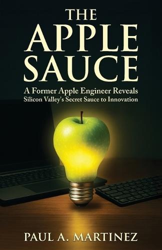 The Apple Sauce: A Former Apple Engineer Reveals Silicon Valley's Secret Sauce to Innovation  by Paul A Martinez at Abbey's Bookshop, 