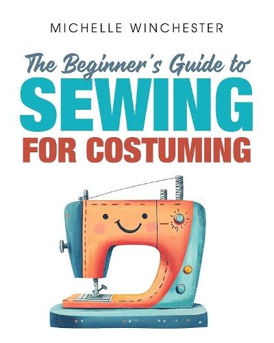 The Beginner's Guide to Sewing for Costuming: A Step-by-Step Guide to Sewing for Theater, Film, Cosplay & More